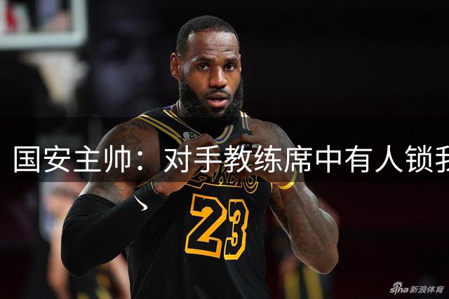 国安主帅：对手教练席中有人锁我喉 这个行为难以接受
