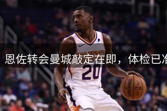 恩佐转会曼城敲定在即，体检已准备就绪