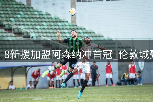 8新援加盟阿森纳冲首冠 伦敦城豪购强援